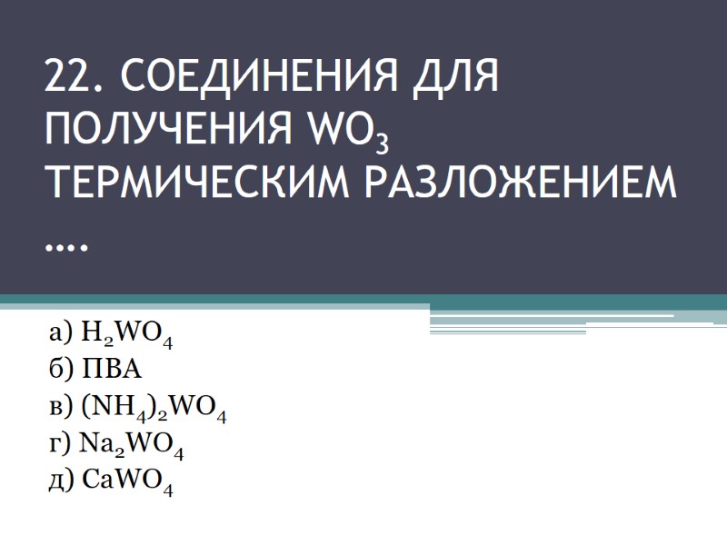 22. СОЕДИНЕНИЯ ДЛЯ ПОЛУЧЕНИЯ WO3 термическим разложением …. а) H2WO4 22. СОЕДИНЕНИЯ ДЛЯ ПОЛУЧЕНИЯ WO3 термическим разложением …. а) H2WO4